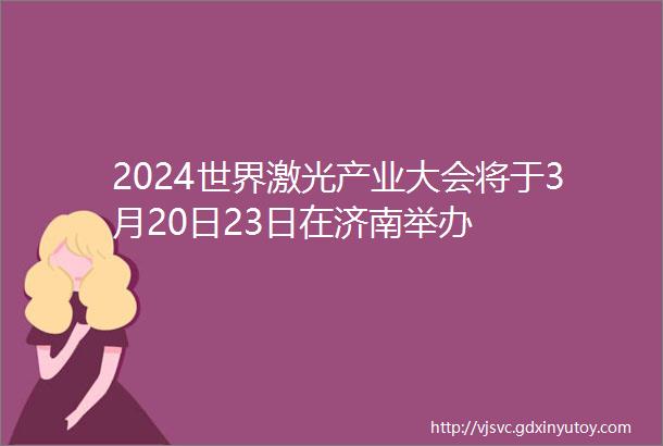 2024世界激光产业大会将于3月20日23日在济南举办