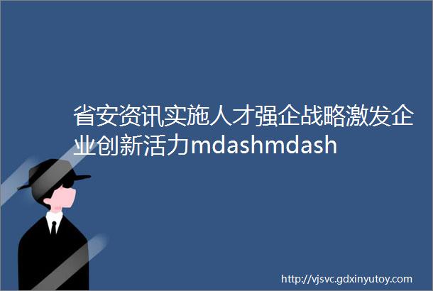 省安资讯实施人才强企战略激发企业创新活力mdashmdash公司加快技能型人才队伍建设